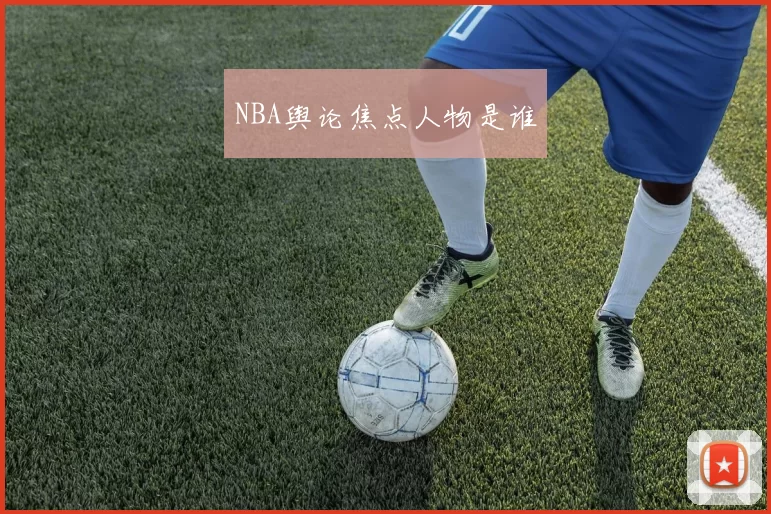 NBA舆论焦点人物是谁